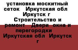 установка москитный сеток - Иркутская обл., Иркутск г. Строительство и ремонт » Двери, окна и перегородки   . Иркутская обл.,Иркутск г.